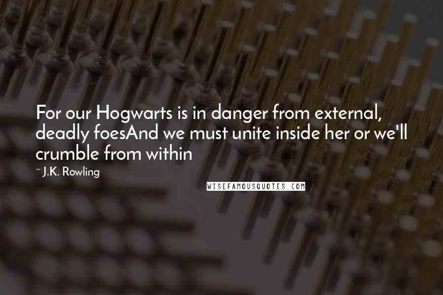 J.K. Rowling Quotes: For our Hogwarts is in danger from external, deadly foesAnd we must unite inside her or we'll crumble from within