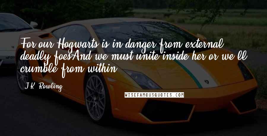 J.K. Rowling Quotes: For our Hogwarts is in danger from external, deadly foesAnd we must unite inside her or we'll crumble from within