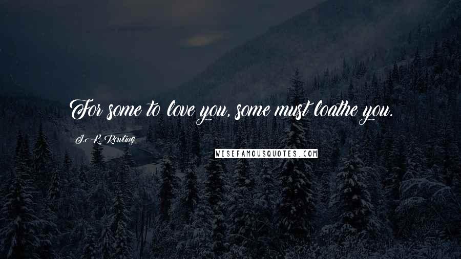 J.K. Rowling Quotes: For some to love you, some must loathe you.