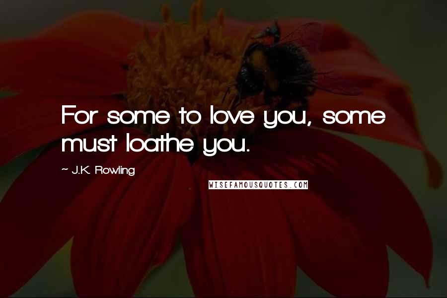 J.K. Rowling Quotes: For some to love you, some must loathe you.