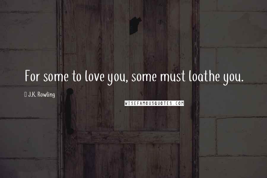 J.K. Rowling Quotes: For some to love you, some must loathe you.