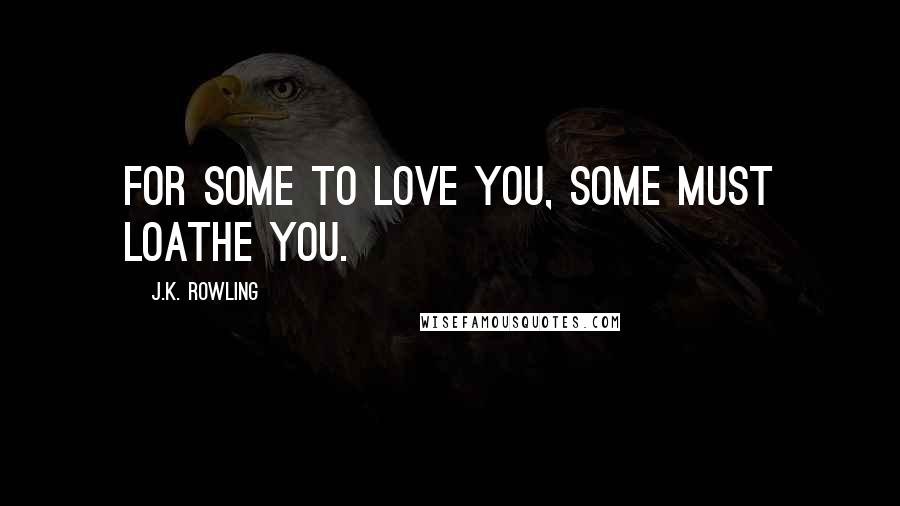 J.K. Rowling Quotes: For some to love you, some must loathe you.