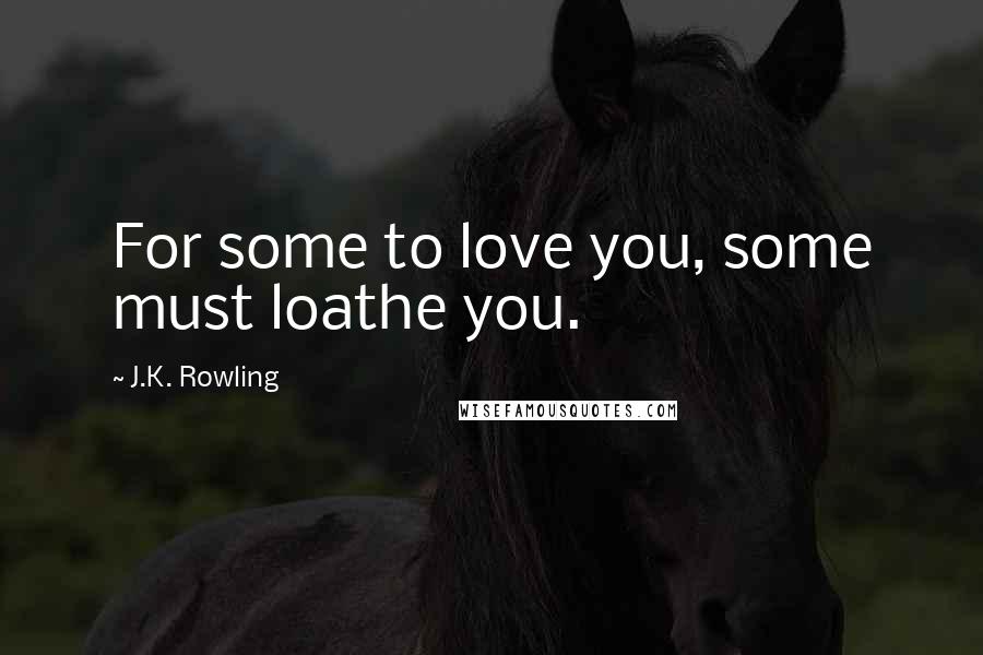 J.K. Rowling Quotes: For some to love you, some must loathe you.