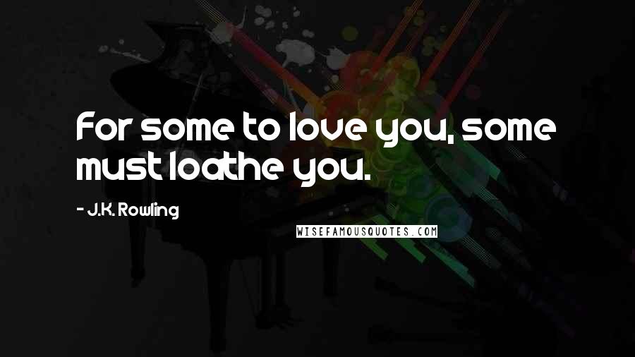 J.K. Rowling Quotes: For some to love you, some must loathe you.