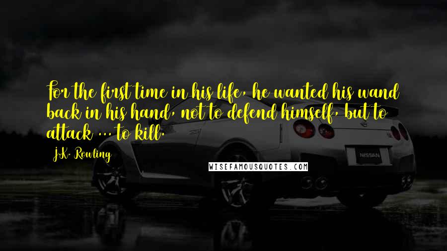 J.K. Rowling Quotes: For the first time in his life, he wanted his wand back in his hand, not to defend himself, but to attack ... to kill.