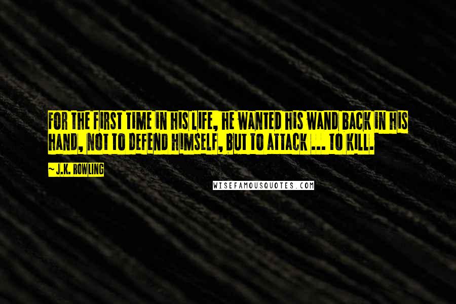 J.K. Rowling Quotes: For the first time in his life, he wanted his wand back in his hand, not to defend himself, but to attack ... to kill.