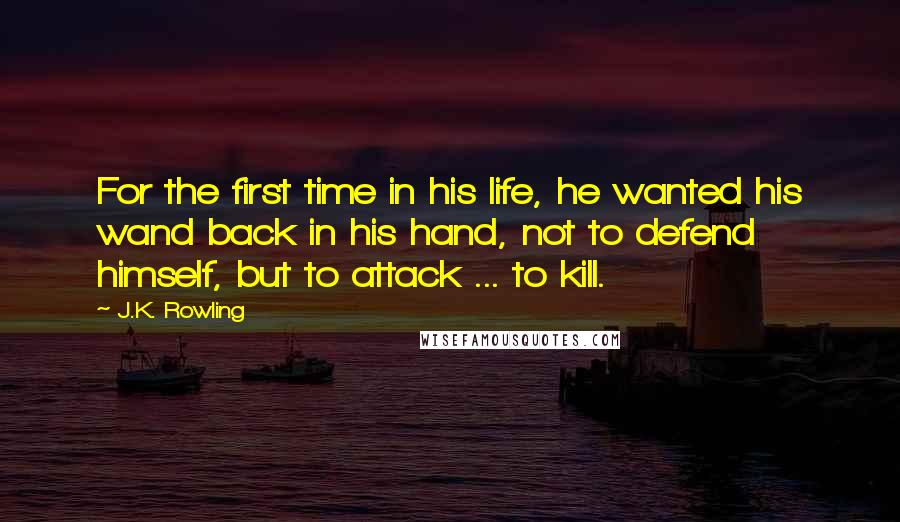 J.K. Rowling Quotes: For the first time in his life, he wanted his wand back in his hand, not to defend himself, but to attack ... to kill.