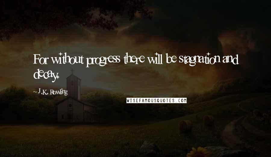 J.K. Rowling Quotes: For without progress there will be stagnation and decay.