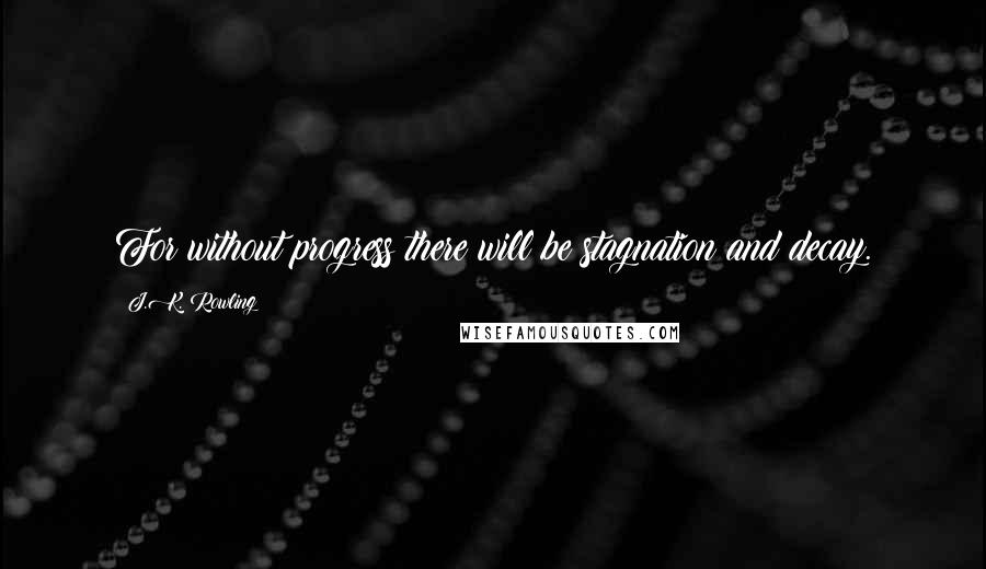 J.K. Rowling Quotes: For without progress there will be stagnation and decay.