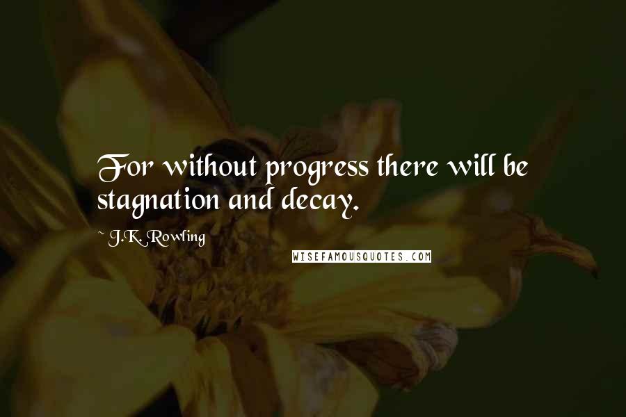 J.K. Rowling Quotes: For without progress there will be stagnation and decay.