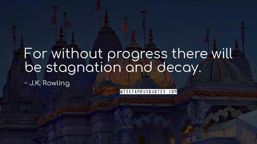 J.K. Rowling Quotes: For without progress there will be stagnation and decay.