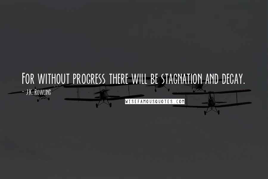 J.K. Rowling Quotes: For without progress there will be stagnation and decay.