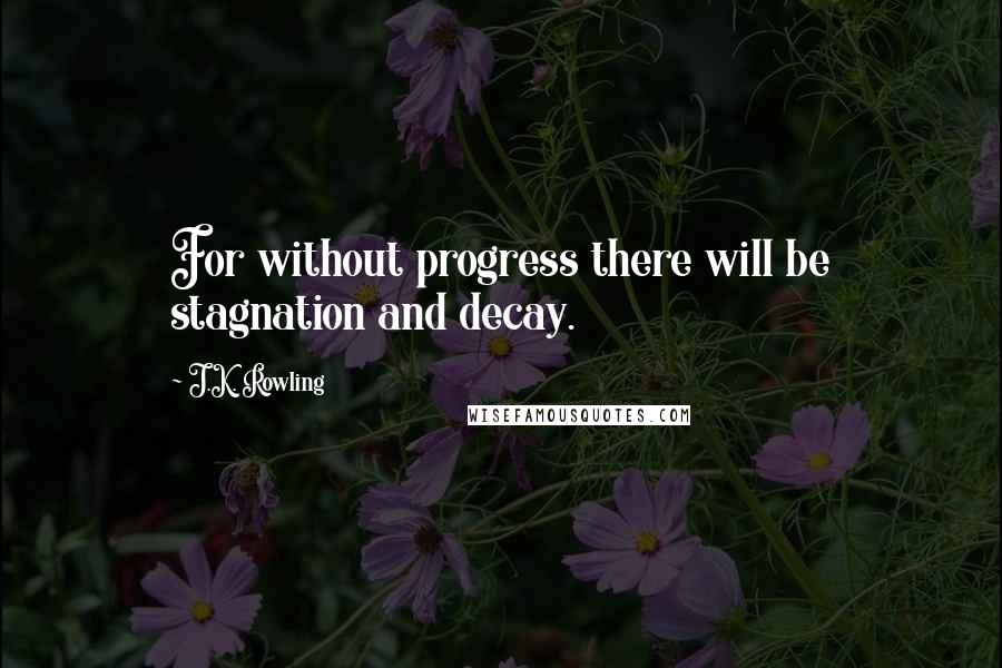 J.K. Rowling Quotes: For without progress there will be stagnation and decay.
