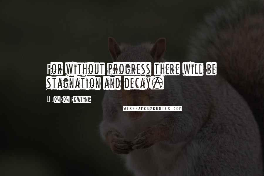J.K. Rowling Quotes: For without progress there will be stagnation and decay.