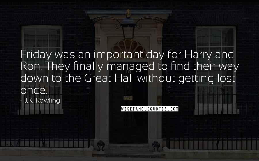 J.K. Rowling Quotes: Friday was an important day for Harry and Ron. They finally managed to find their way down to the Great Hall without getting lost once.