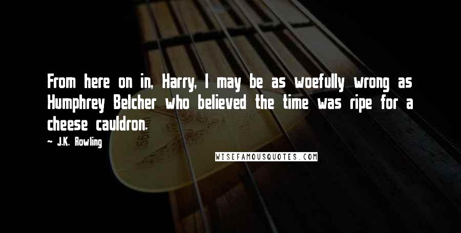 J.K. Rowling Quotes: From here on in, Harry, I may be as woefully wrong as Humphrey Belcher who believed the time was ripe for a cheese cauldron.