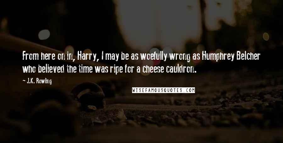 J.K. Rowling Quotes: From here on in, Harry, I may be as woefully wrong as Humphrey Belcher who believed the time was ripe for a cheese cauldron.