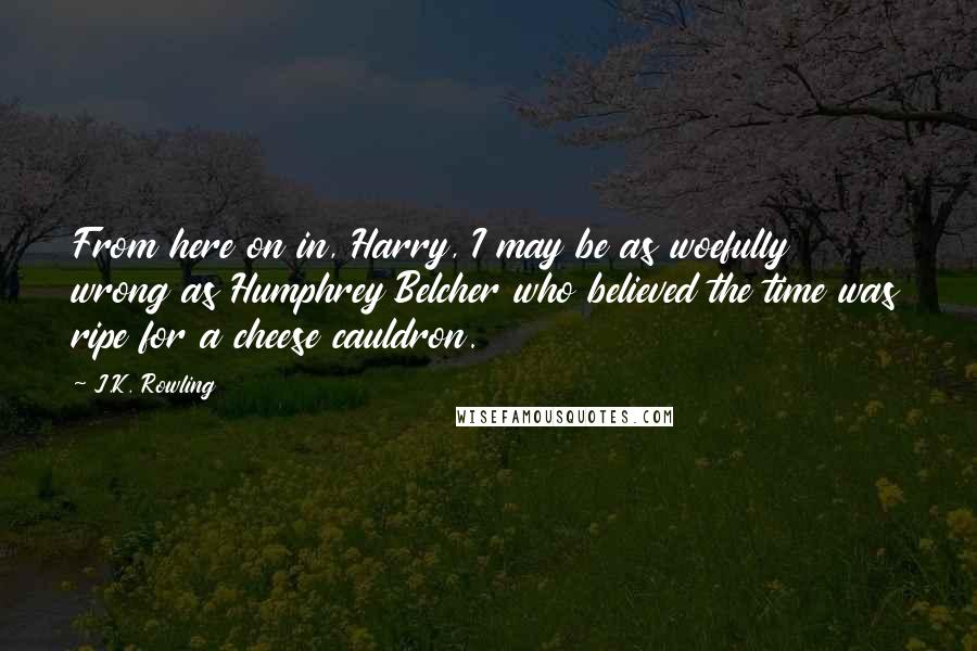 J.K. Rowling Quotes: From here on in, Harry, I may be as woefully wrong as Humphrey Belcher who believed the time was ripe for a cheese cauldron.