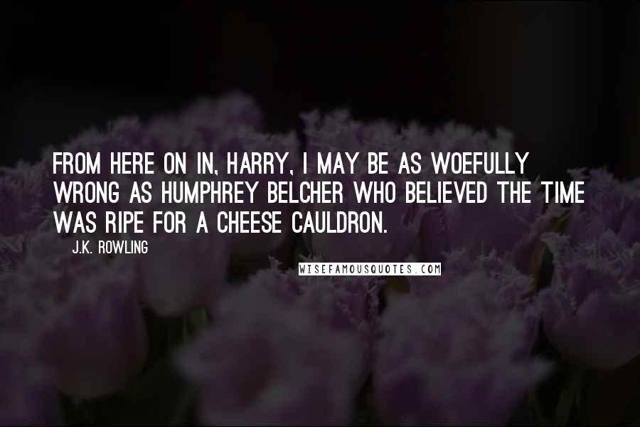 J.K. Rowling Quotes: From here on in, Harry, I may be as woefully wrong as Humphrey Belcher who believed the time was ripe for a cheese cauldron.