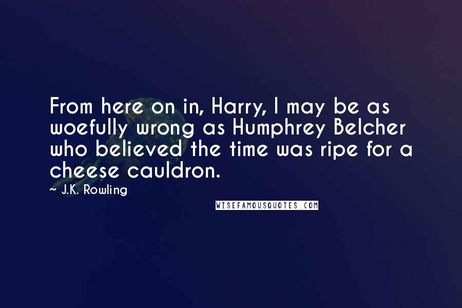 J.K. Rowling Quotes: From here on in, Harry, I may be as woefully wrong as Humphrey Belcher who believed the time was ripe for a cheese cauldron.