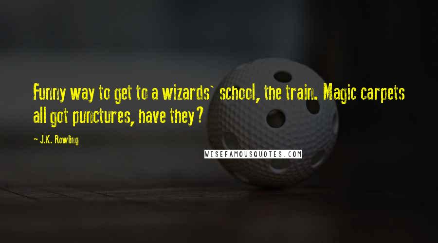 J.K. Rowling Quotes: Funny way to get to a wizards' school, the train. Magic carpets all got punctures, have they?