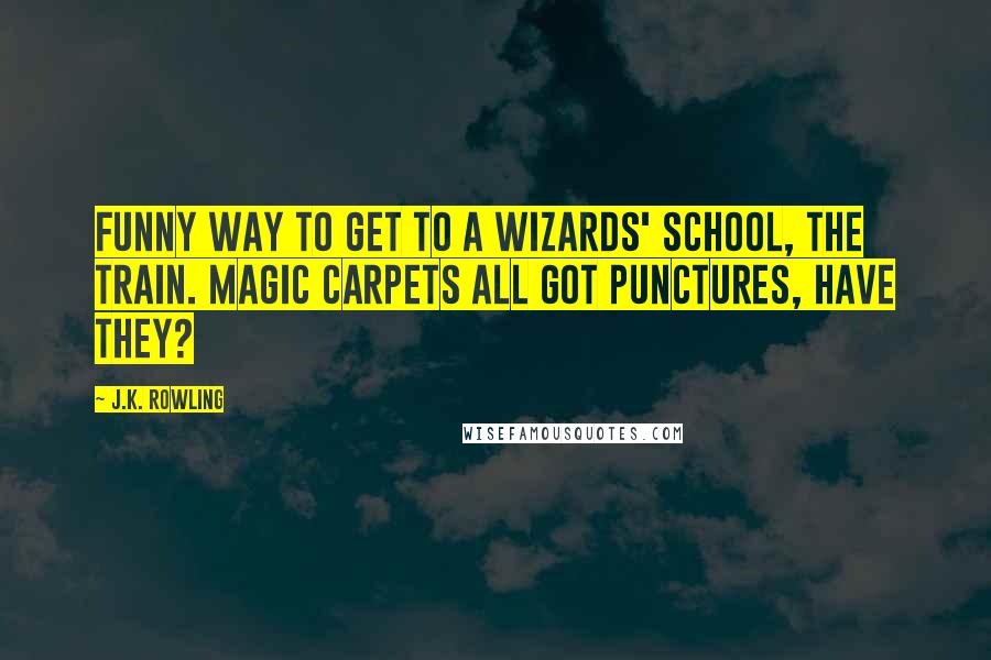 J.K. Rowling Quotes: Funny way to get to a wizards' school, the train. Magic carpets all got punctures, have they?