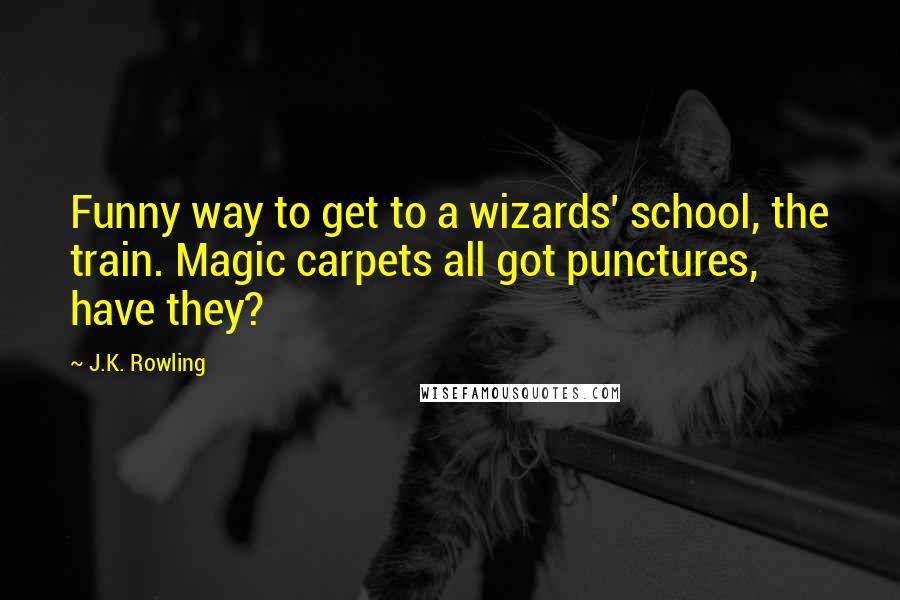 J.K. Rowling Quotes: Funny way to get to a wizards' school, the train. Magic carpets all got punctures, have they?