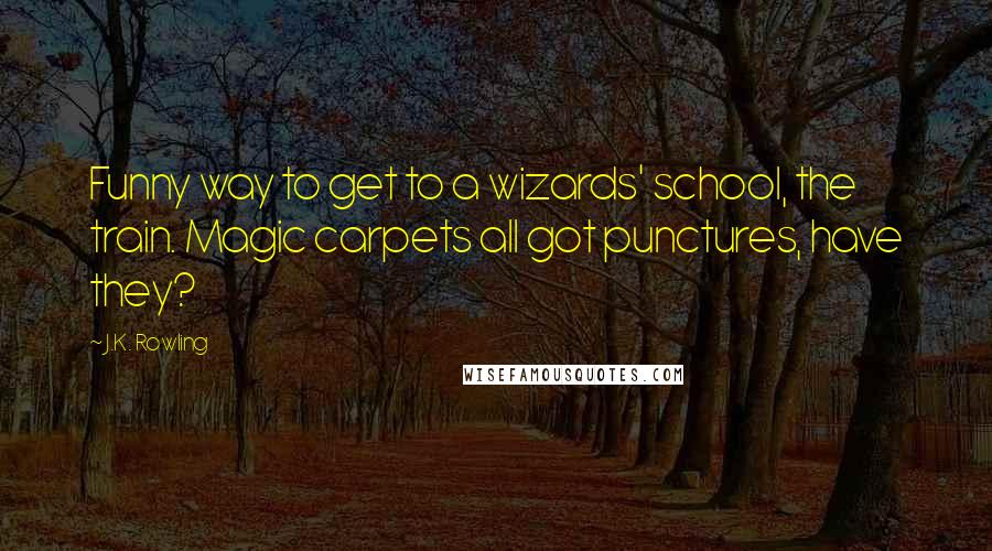 J.K. Rowling Quotes: Funny way to get to a wizards' school, the train. Magic carpets all got punctures, have they?