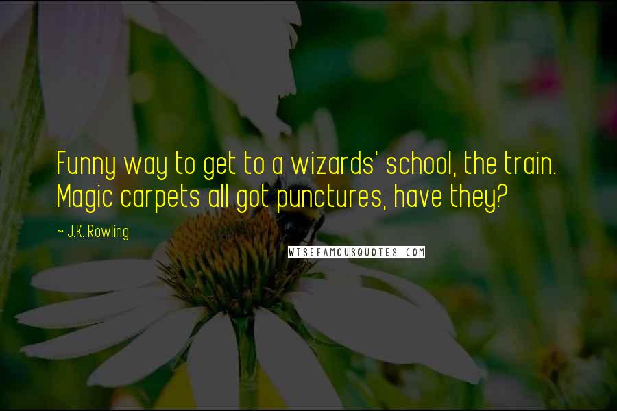 J.K. Rowling Quotes: Funny way to get to a wizards' school, the train. Magic carpets all got punctures, have they?