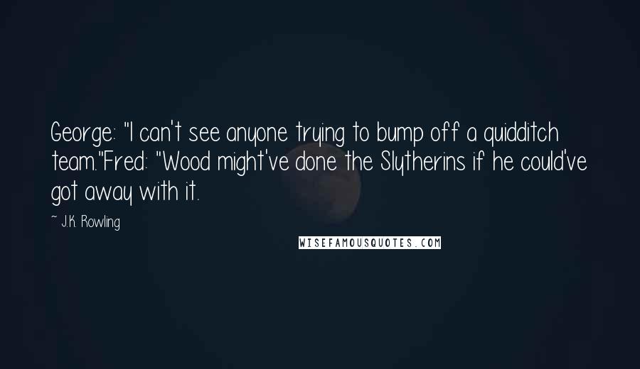 J.K. Rowling Quotes: George: "I can't see anyone trying to bump off a quidditch team."Fred: "Wood might've done the Slytherins if he could've got away with it.