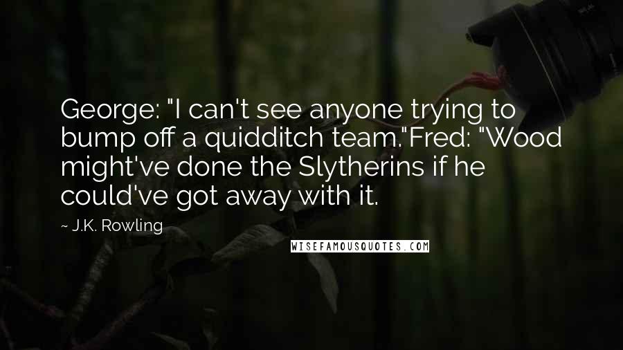 J.K. Rowling Quotes: George: "I can't see anyone trying to bump off a quidditch team."Fred: "Wood might've done the Slytherins if he could've got away with it.