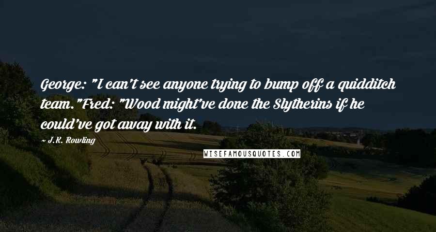 J.K. Rowling Quotes: George: "I can't see anyone trying to bump off a quidditch team."Fred: "Wood might've done the Slytherins if he could've got away with it.