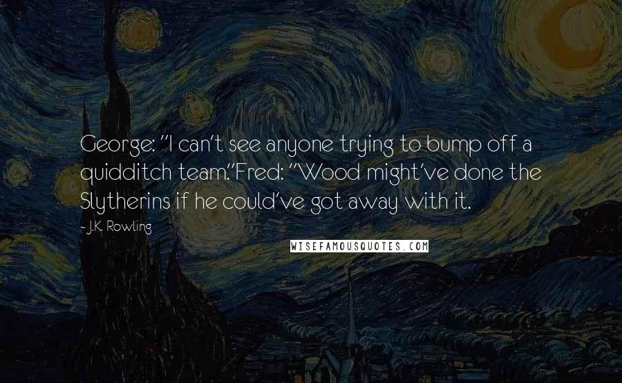 J.K. Rowling Quotes: George: "I can't see anyone trying to bump off a quidditch team."Fred: "Wood might've done the Slytherins if he could've got away with it.