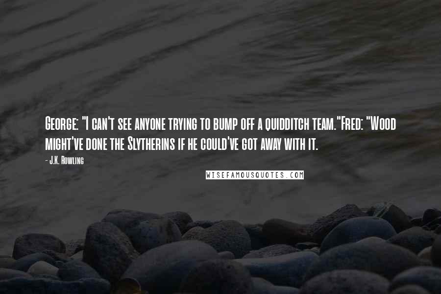 J.K. Rowling Quotes: George: "I can't see anyone trying to bump off a quidditch team."Fred: "Wood might've done the Slytherins if he could've got away with it.