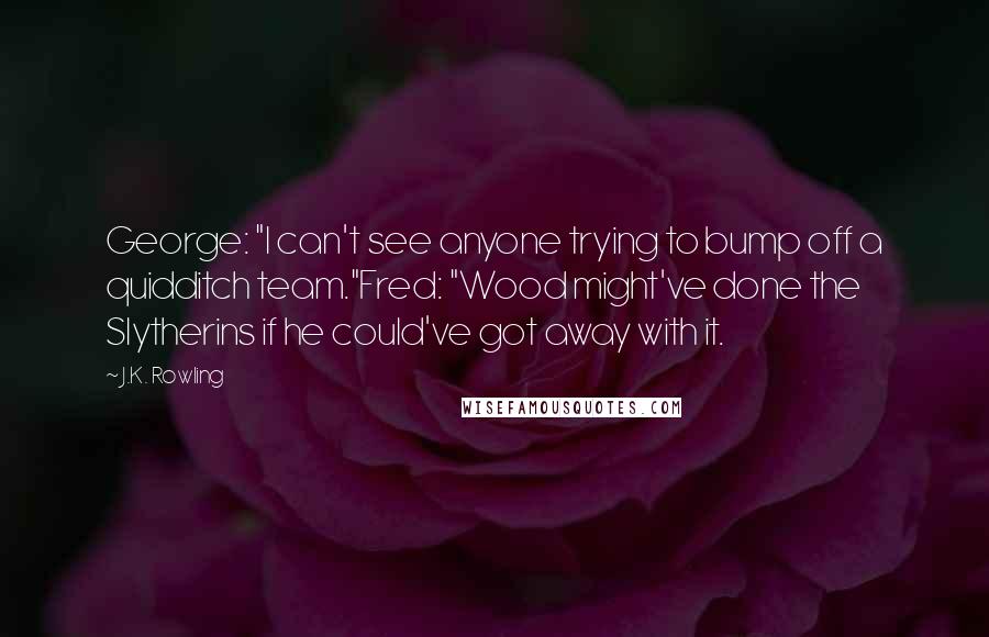 J.K. Rowling Quotes: George: "I can't see anyone trying to bump off a quidditch team."Fred: "Wood might've done the Slytherins if he could've got away with it.