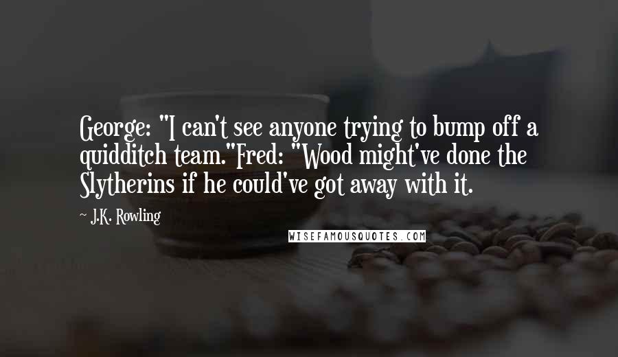 J.K. Rowling Quotes: George: "I can't see anyone trying to bump off a quidditch team."Fred: "Wood might've done the Slytherins if he could've got away with it.