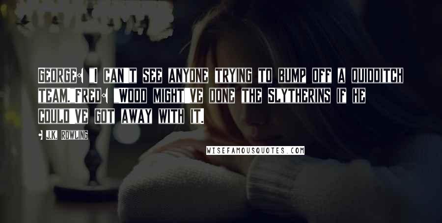 J.K. Rowling Quotes: George: "I can't see anyone trying to bump off a quidditch team."Fred: "Wood might've done the Slytherins if he could've got away with it.