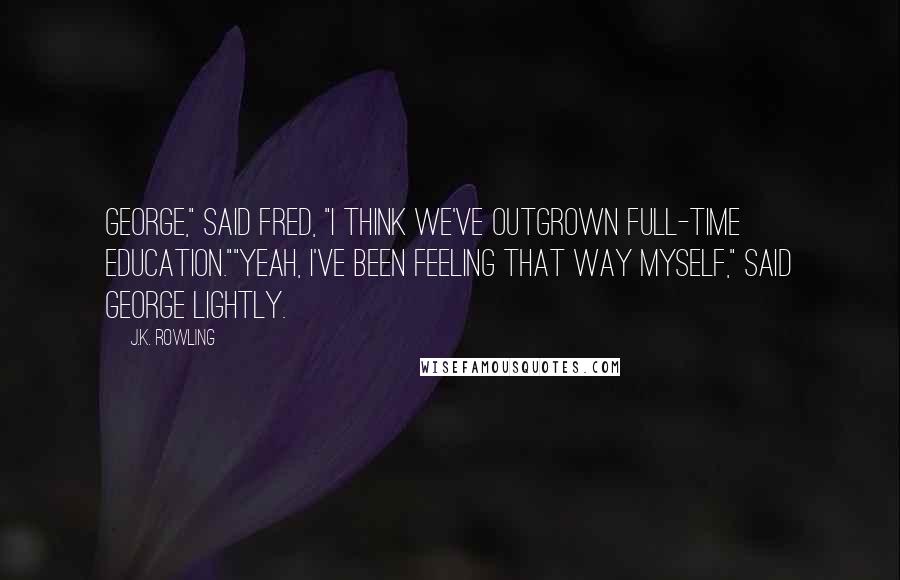 J.K. Rowling Quotes: George," said Fred, "I think we've outgrown full-time education.""Yeah, I've been feeling that way myself," said George lightly.