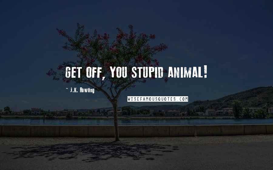 J.K. Rowling Quotes: GET OFF, YOU STUPID ANIMAL!