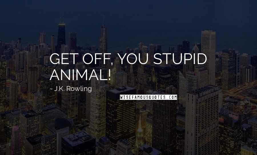 J.K. Rowling Quotes: GET OFF, YOU STUPID ANIMAL!