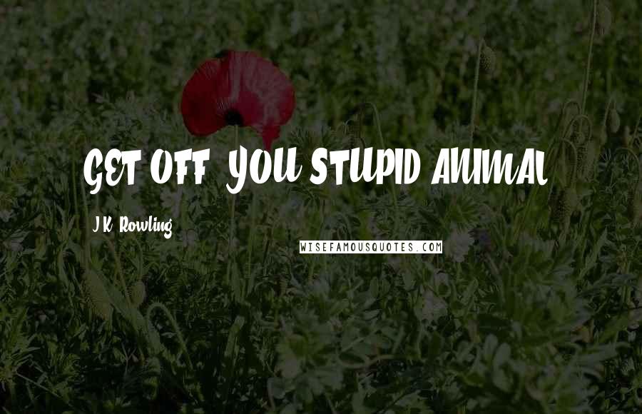 J.K. Rowling Quotes: GET OFF, YOU STUPID ANIMAL!