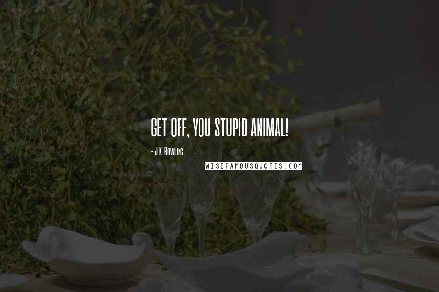 J.K. Rowling Quotes: GET OFF, YOU STUPID ANIMAL!