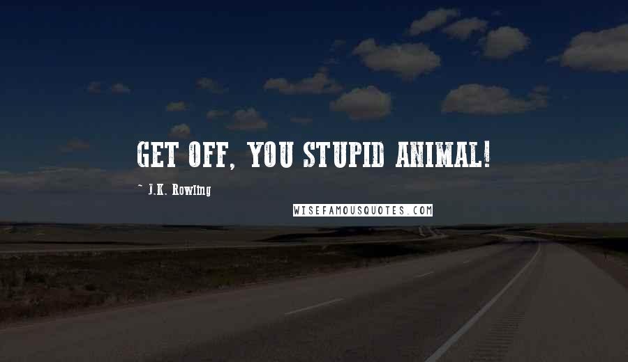 J.K. Rowling Quotes: GET OFF, YOU STUPID ANIMAL!