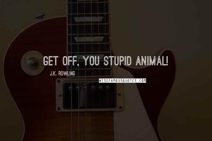 J.K. Rowling Quotes: GET OFF, YOU STUPID ANIMAL!