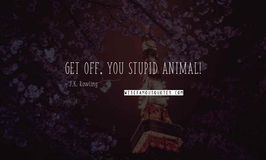 J.K. Rowling Quotes: GET OFF, YOU STUPID ANIMAL!