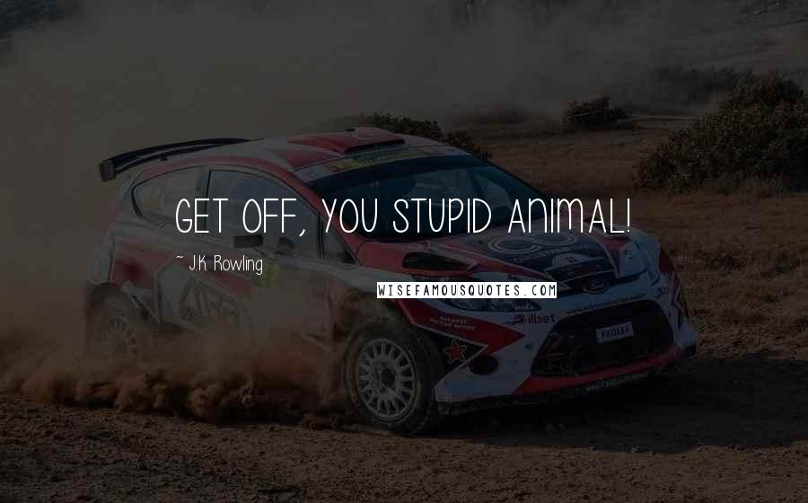 J.K. Rowling Quotes: GET OFF, YOU STUPID ANIMAL!