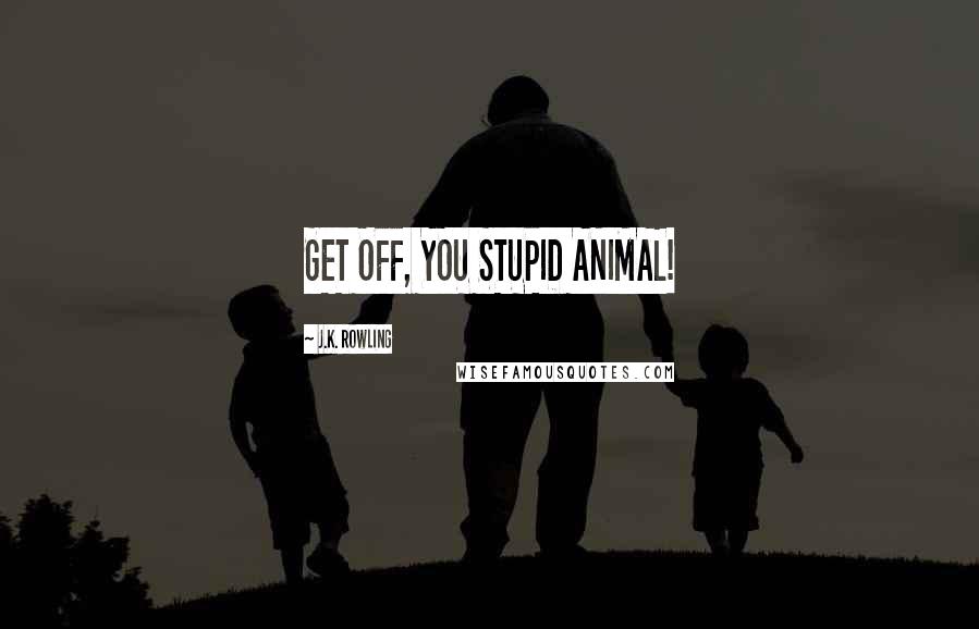 J.K. Rowling Quotes: GET OFF, YOU STUPID ANIMAL!
