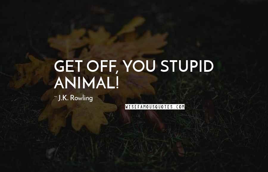 J.K. Rowling Quotes: GET OFF, YOU STUPID ANIMAL!