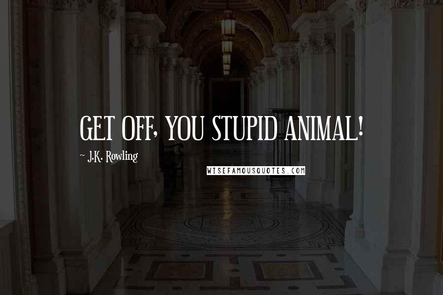 J.K. Rowling Quotes: GET OFF, YOU STUPID ANIMAL!