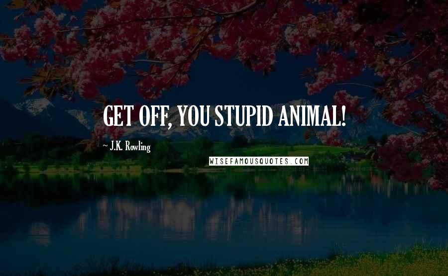 J.K. Rowling Quotes: GET OFF, YOU STUPID ANIMAL!